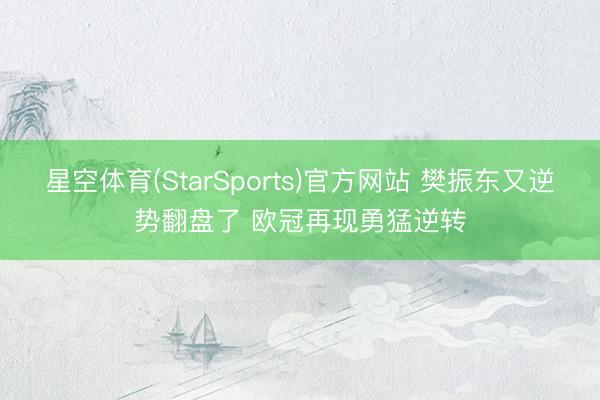 星空体育(StarSports)官方网站 樊振东又逆势翻盘了 欧冠再现勇猛逆转