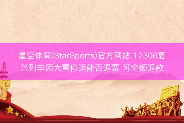 星空体育(StarSports)官方网站 12306复兴列车因大雪停运能否退票 可全额退款