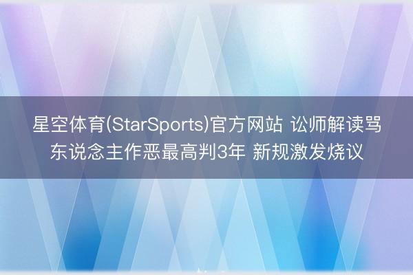 星空体育(StarSports)官方网站 讼师解读骂东说念主作恶最高判3年 新规激发烧议