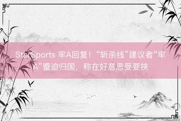 StarSports 牢A回复！“斩杀线”建议者“牢A”蹙迫归国，称在好意思受要挟