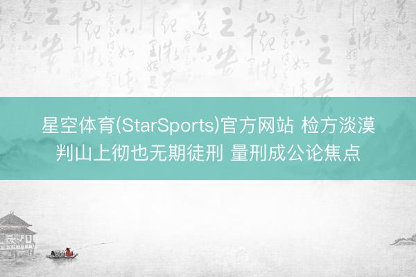 星空体育(StarSports)官方网站 检方淡漠判山上彻也无期徒刑 量刑成公论焦点