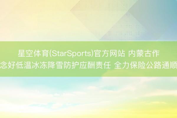 星空体育(StarSports)官方网站 内蒙古作念好低温冰冻降雪防护应酬责任 全力保险公路通顺