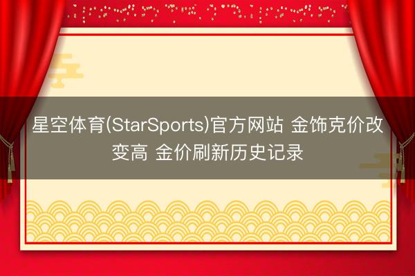 星空体育(StarSports)官方网站 金饰克价改变高 金价刷新历史记录
