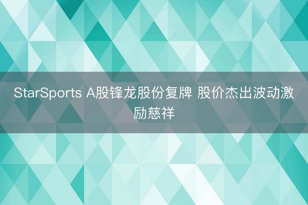 StarSports A股锋龙股份复牌 股价杰出波动激励慈祥