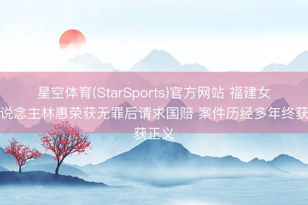 星空体育(StarSports)官方网站 福建女商东说念主林惠荣获无罪后请求国赔 案件历经多年终获正义