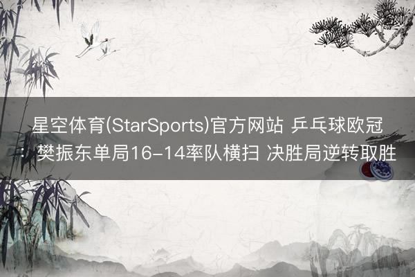 星空体育(StarSports)官方网站 乒乓球欧冠：樊振东单局16-14率队横扫 决胜局逆转取胜