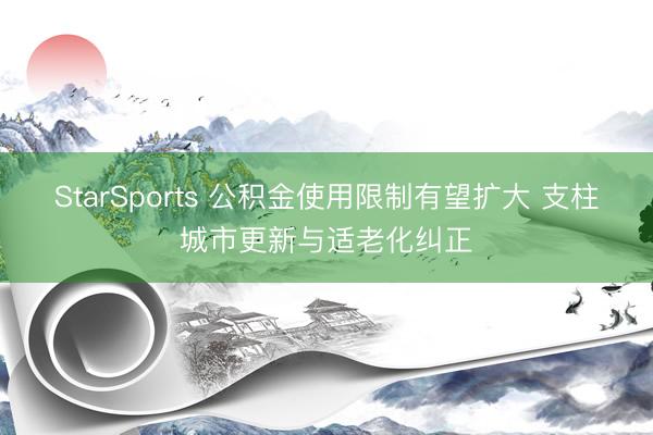 StarSports 公积金使用限制有望扩大 支柱城市更新与适老化纠正