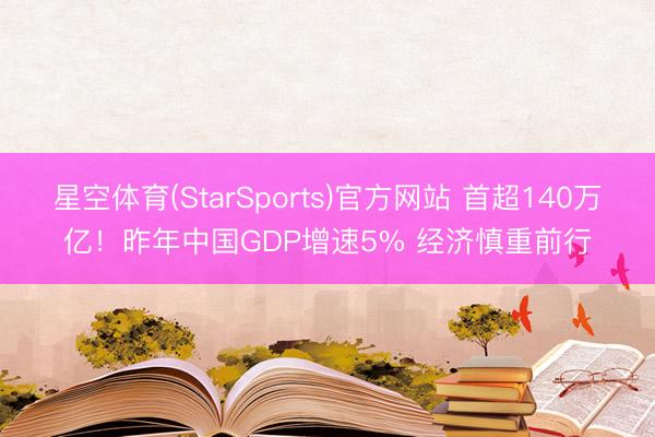 星空体育(StarSports)官方网站 首超140万亿！昨年中国GDP增速5% 经济慎重前行