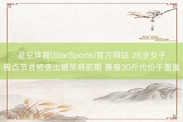 星空体育(StarSports)官方网站 26岁女子极点节食被查出糖尿病前期 暴瘦30斤代价千里重