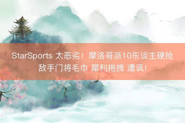 StarSports 太恶劣！摩洛哥派10东谈主硬抢敌手门将毛巾 犀利拖拽 遭讽！