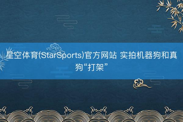 星空体育(StarSports)官方网站 实拍机器狗和真狗“打架”