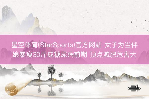 星空体育(StarSports)官方网站 女子为当伴娘暴瘦30斤成糖尿病前期 顶点减肥危害大