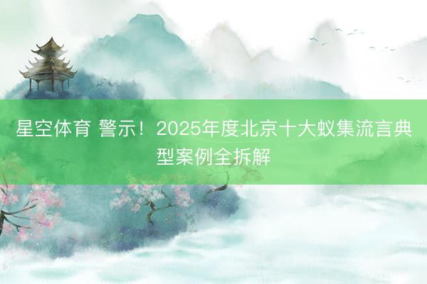 星空体育 警示！2025年度北京十大蚁集流言典型案例全拆解