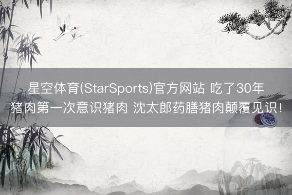 星空体育(StarSports)官方网站 吃了30年猪肉第一次意识猪肉 沈太郎药膳猪肉颠覆见识!