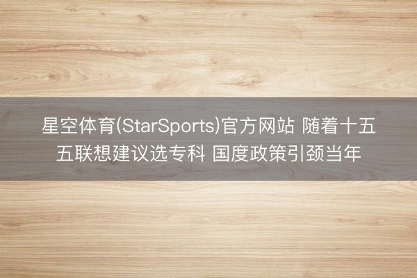 星空体育(StarSports)官方网站 随着十五五联想建议选专科 国度政策引颈当年