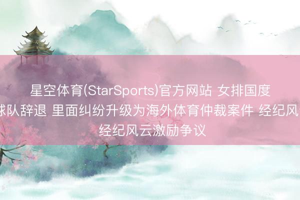 星空体育(StarSports)官方网站 女排国度队主攻 被球队辞退 里面纠纷升级为海外体育仲裁案件 经纪风云激励争议