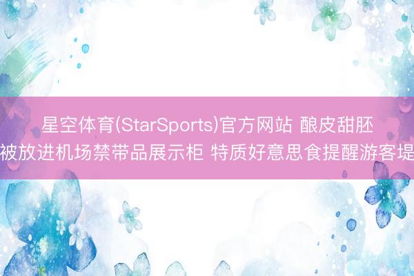 星空体育(StarSports)官方网站 酿皮甜胚子被放进机场禁带品展示柜 特质好意思食提醒游客堤防