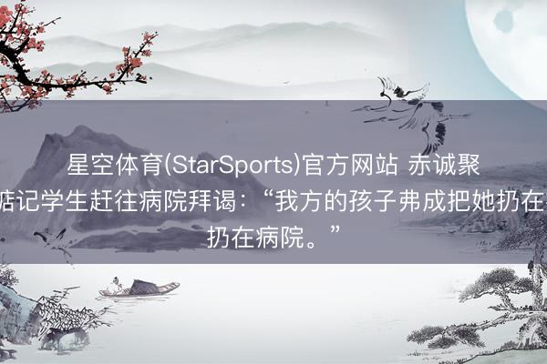 星空体育(StarSports)官方网站 赤诚聚餐途中惦记学生赶往病院拜谒：“我方的孩子弗成把她扔在病院。”
