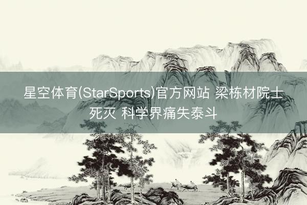 星空体育(StarSports)官方网站 梁栋材院士死灭 科学界痛失泰斗