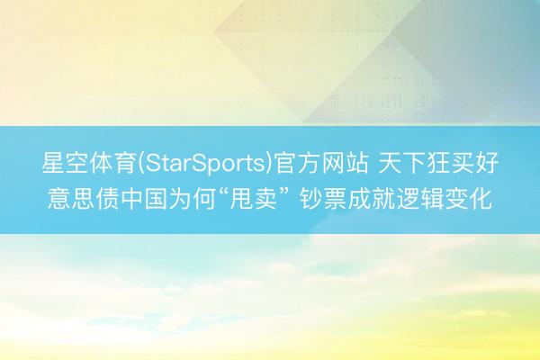 星空体育(StarSports)官方网站 天下狂买好意思债中国为何“甩卖” 钞票成就逻辑变化