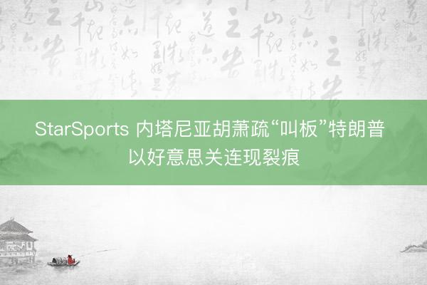 StarSports 内塔尼亚胡萧疏“叫板”特朗普 以好意思关连现裂痕