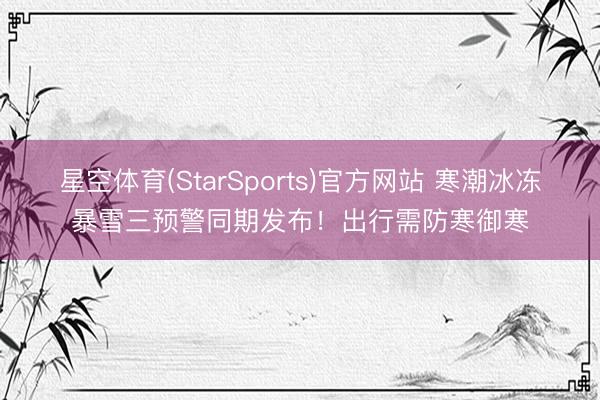 星空体育(StarSports)官方网站 寒潮冰冻暴雪三预警同期发布！出行需防寒御寒