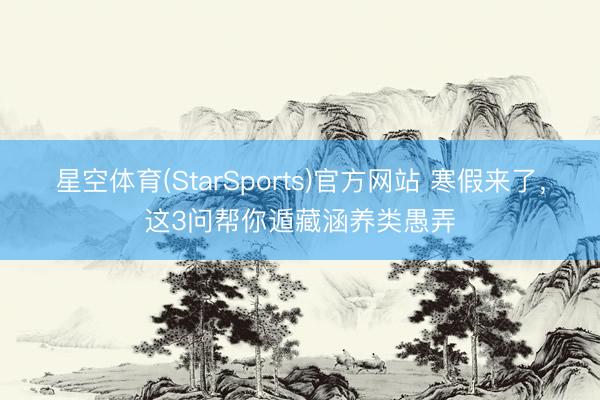 星空体育(StarSports)官方网站 寒假来了，这3问帮你遁藏涵养类愚弄
