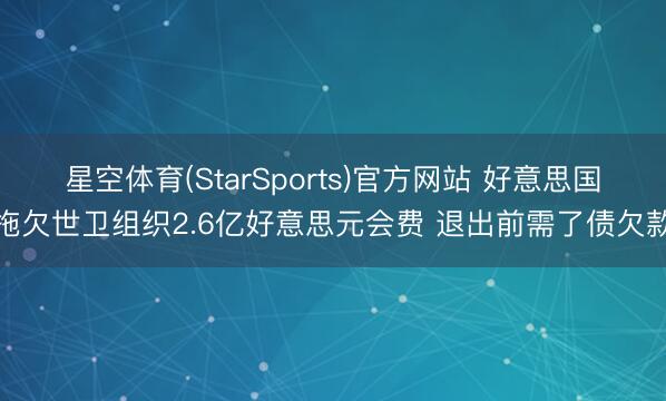 星空体育(StarSports)官方网站 好意思国拖欠世卫组织2.6亿好意思元会费 退出前需了债欠款