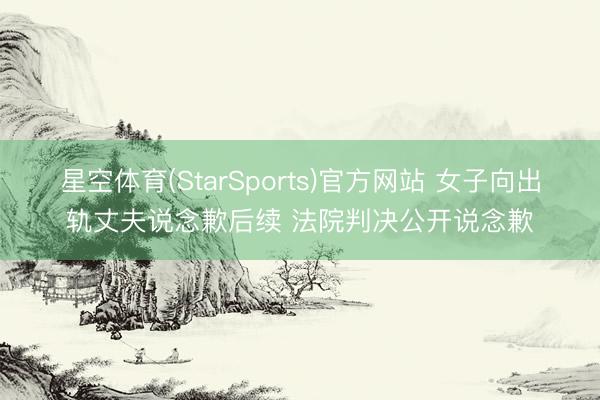 星空体育(StarSports)官方网站 女子向出轨丈夫说念歉后续 法院判决公开说念歉