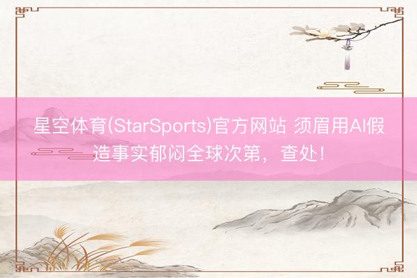 星空体育(StarSports)官方网站 须眉用AI假造事实郁闷全球次第,查处!
