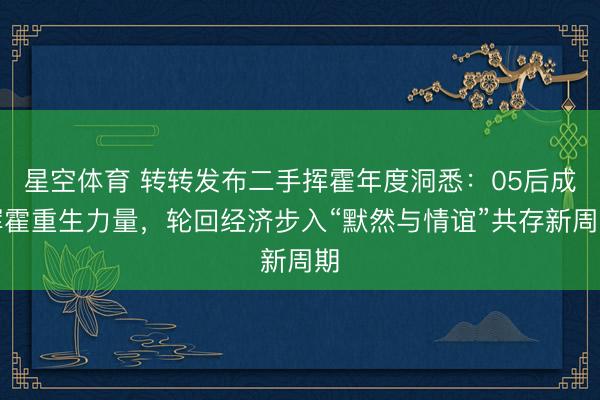 星空体育 转转发布二手挥霍年度洞悉：05后成挥霍重生力量，轮回经济步入“默然与情谊”共存新周期