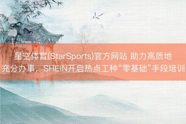星空体育(StarSports)官方网站 助力高质地充分办事，SHEIN开启热点工种“零基础”手段培训