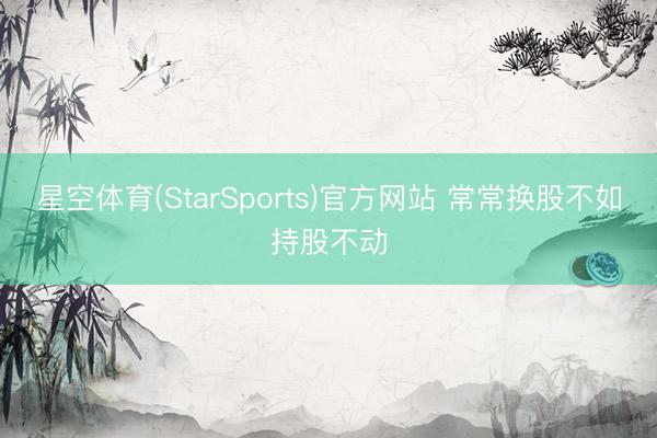 星空体育(StarSports)官方网站 常常换股不如持股不动