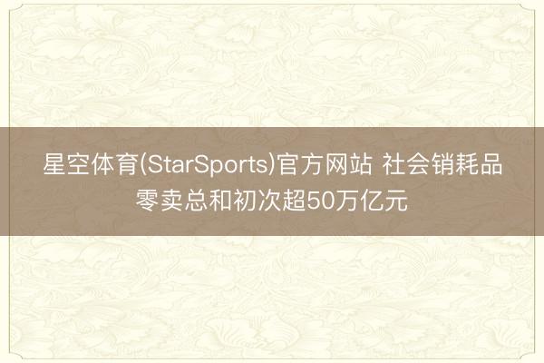 星空体育(StarSports)官方网站 社会销耗品零卖总和初次超50万亿元