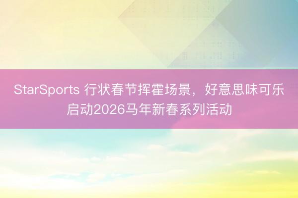 StarSports 行状春节挥霍场景,好意思味可乐启动2026马年新春系列活动
