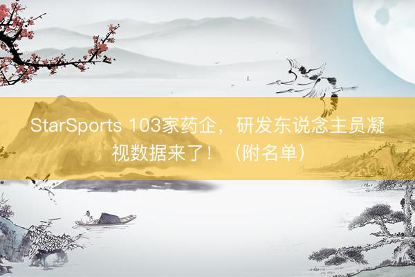StarSports 103家药企，研发东说念主员凝视数据来了！（附名单）