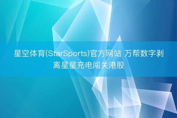 星空体育(StarSports)官方网站 万帮数字剥离星星充电闯关港股