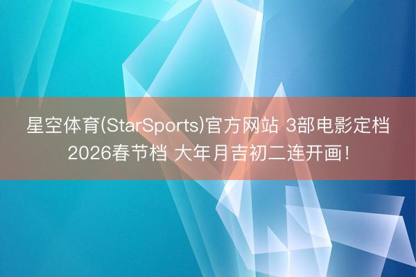 星空体育(StarSports)官方网站 3部电影定档2026春节档 大年月吉初二连开画！