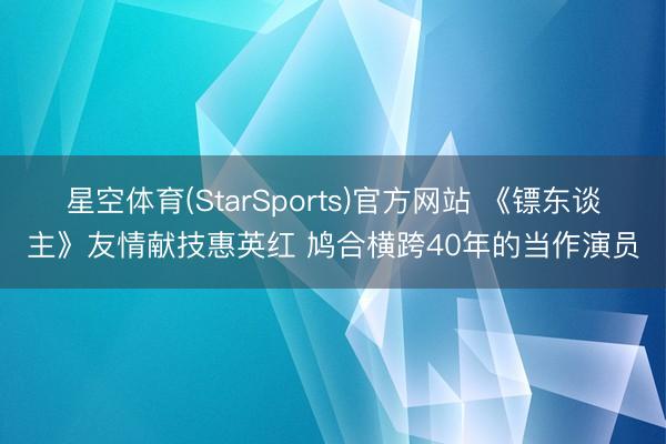星空体育(StarSports)官方网站 《镖东谈主》友情献技惠英红 鸠合横跨40年的当作演员
