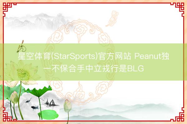 星空体育(StarSports)官方网站 Peanut独一不保合手中立戎行是BLG
