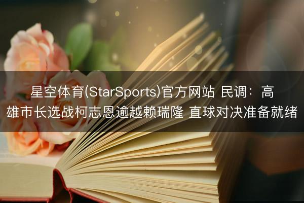 星空体育(StarSports)官方网站 民调:高雄市长选战柯志恩逾越赖瑞隆 直球对决准备就绪