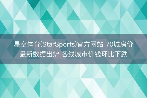星空体育(StarSports)官方网站 70城房价最新数据出炉 各线城市价钱环比下跌