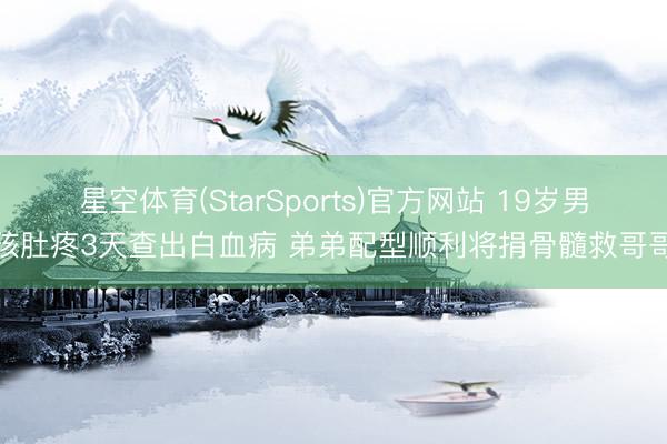 星空体育(StarSports)官方网站 19岁男孩肚疼3天查出白血病 弟弟配型顺利将捐骨髓救哥哥