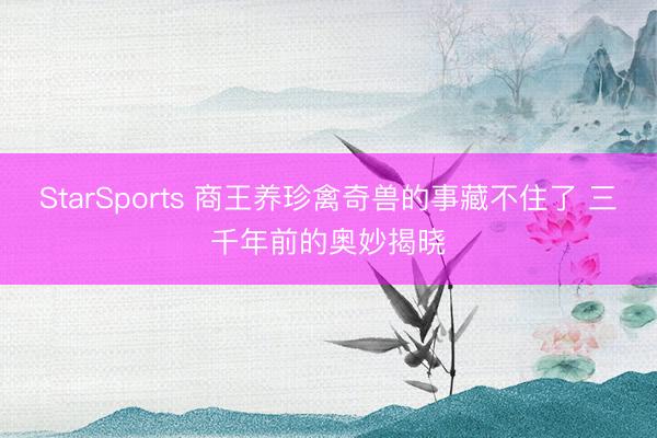 StarSports 商王养珍禽奇兽的事藏不住了 三千年前的奥妙揭晓