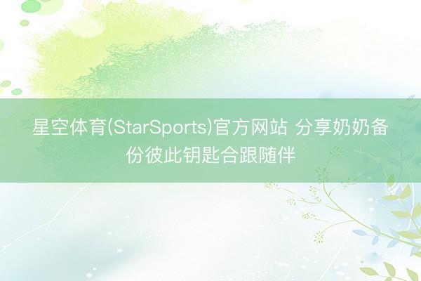 星空体育(StarSports)官方网站 分享奶奶备份彼此钥匙合跟随伴