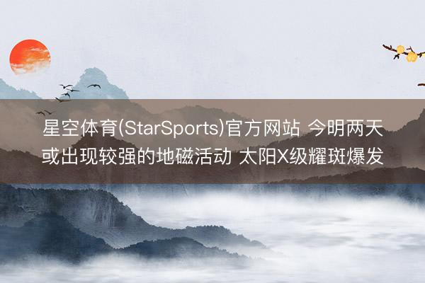 星空体育(StarSports)官方网站 今明两天或出现较强的地磁活动 太阳X级耀斑爆发
