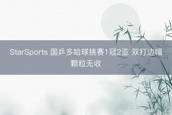 StarSports 国乒多哈球挑赛1冠2亚 双打边幅颗粒无收