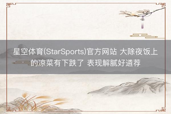 星空体育(StarSports)官方网站 大除夜饭上的凉菜有下跌了 表现解腻好遴荐