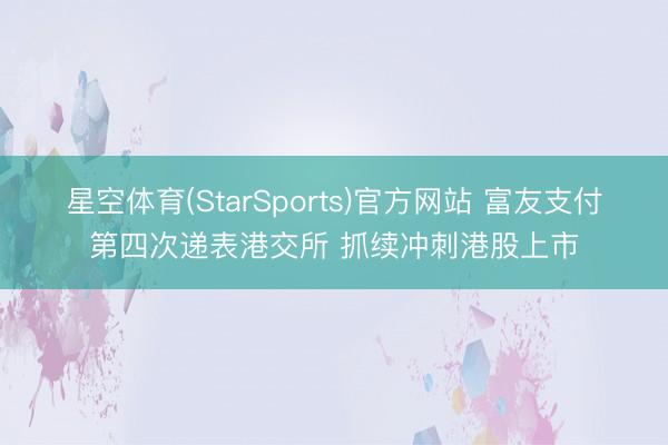 星空体育(StarSports)官方网站 富友支付第四次递表港交所 抓续冲刺港股上市