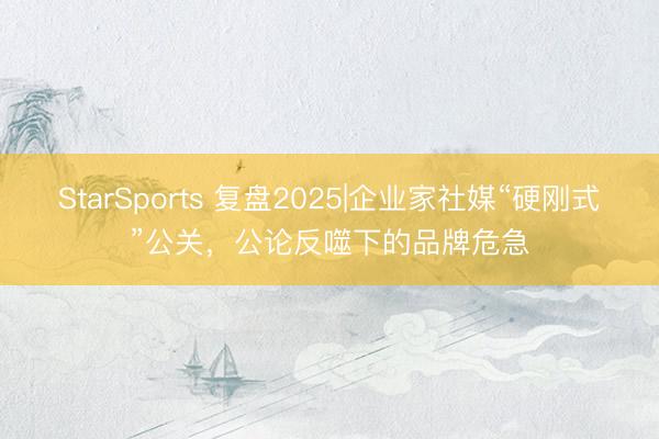 StarSports 复盘2025|企业家社媒“硬刚式”公关，公论反噬下的品牌危急
